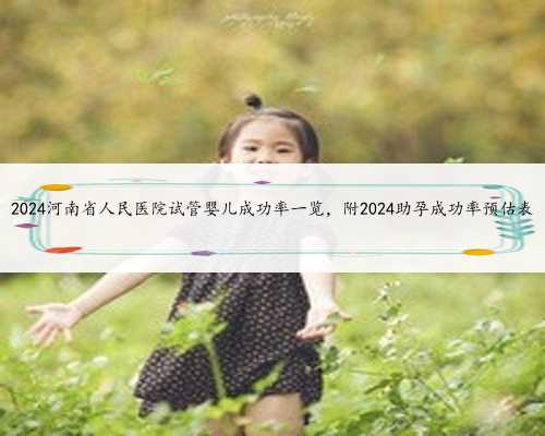 <b>2024河南省人民医院试管婴儿成功率一览，附2024助孕成功率预估表</b>