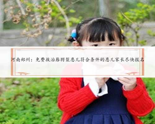 河南郑州：免费救治唇腭裂患儿符合条件的患儿家长尽快报名
